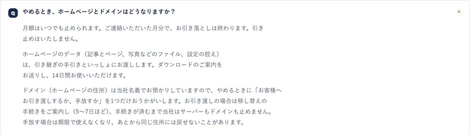 よくある質問「やめるとき、ホームページとドメインはどうなりますか？」の答え。月額はいつでも止められる、データは引き継ぎの手引きといっしょに渡す、ドメインは当社名義で預かっており、やめるときに引き渡すか手放すかを伺う、と書かれている